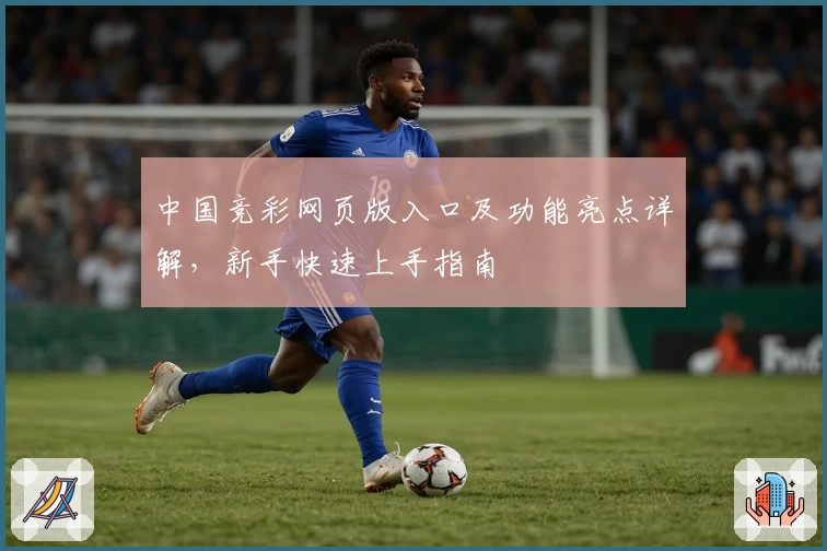 中国竞彩网页版入口及功能亮点详解，新手快速上手指南