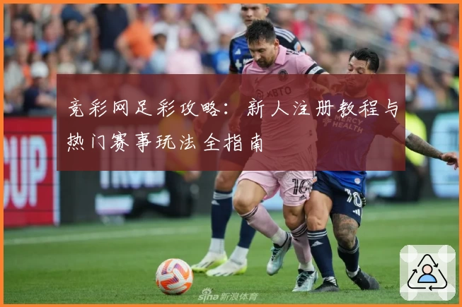 竞彩网足彩攻略:新人注册教程与热门赛事玩法全指南