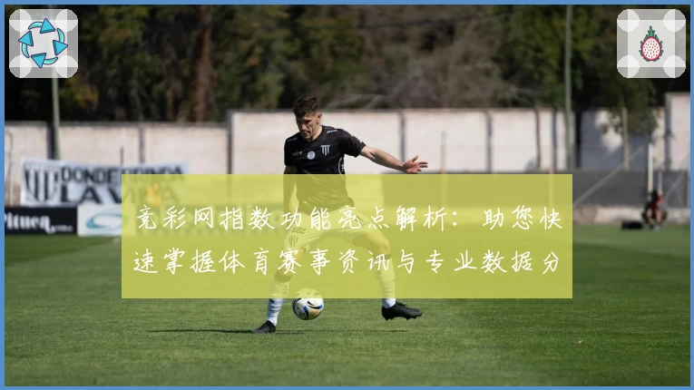 竞彩网指数功能亮点解析：助您快速掌握体育赛事资讯与专业数据分析