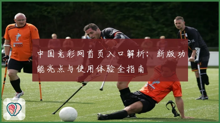 中国竞彩网首页入口解析:新版功能亮点与使用体验全指南