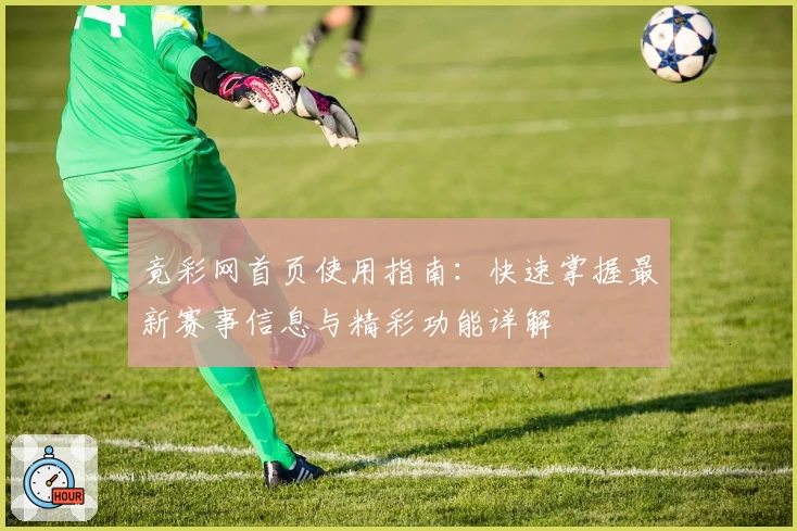 竟彩网首页使用指南：快速掌握最新赛事信息与精彩功能详解