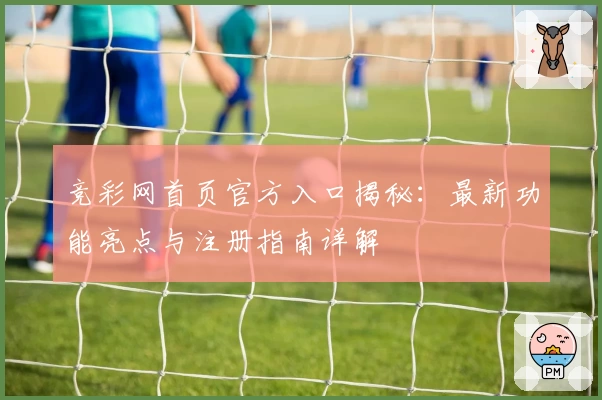 竞彩网首页官方入口揭秘:最新功能亮点与注册指南详解