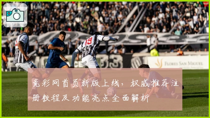竟彩网首页新版上线，权威推荐注册教程及功能亮点全面解析