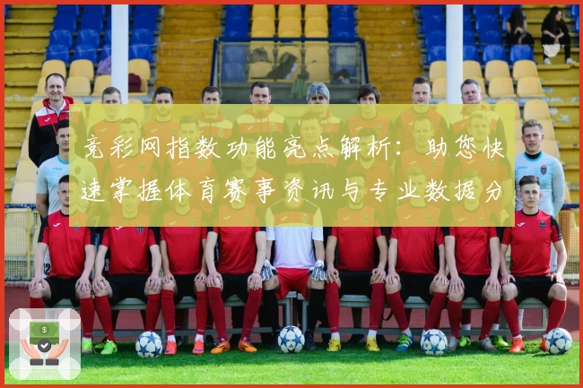 竞彩网指数功能亮点解析：助您快速掌握体育赛事资讯与专业数据分析