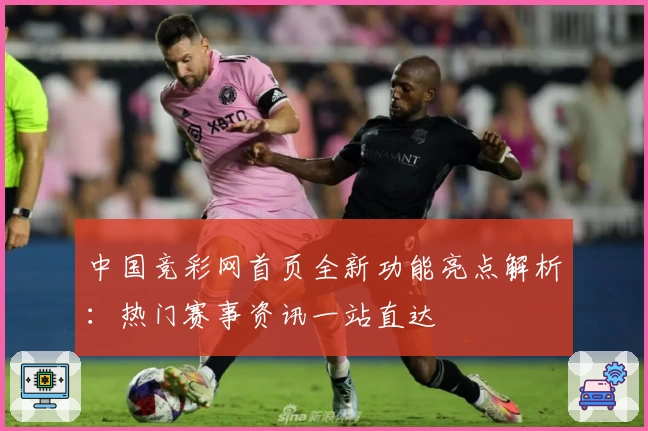 中国竞彩网首页全新功能亮点解析:热门赛事资讯一站直达