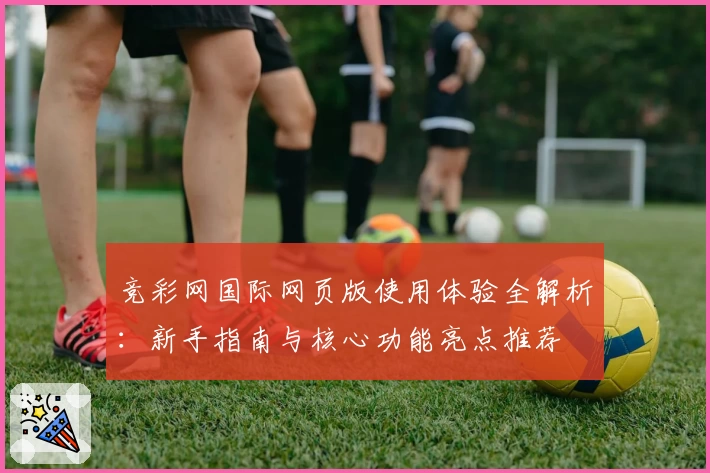 竞彩网国际网页版使用体验全解析：新手指南与核心功能亮点推荐