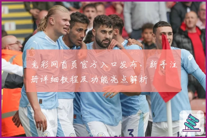 竞彩网首页官方入口发布，新手注册详细教程及功能亮点解析