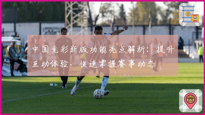 中国竞彩新版功能亮点解析：提升互动体验，快速掌握赛事动态