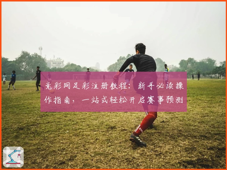 竞彩网足彩注册教程：新手必读操作指南，一站式轻松开启赛事预测之旅