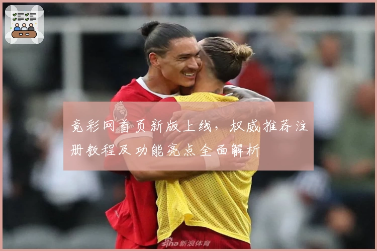 竟彩网首页新版上线，权威推荐注册教程及功能亮点全面解析