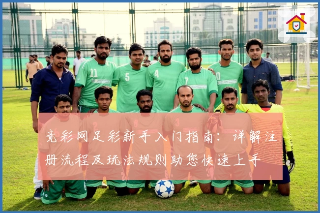 竞彩网足彩新手入门指南：详解注册流程及玩法规则助您快速上手