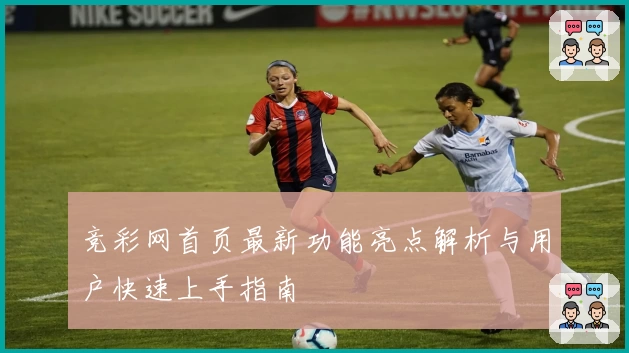 竞彩网首页最新功能亮点解析与用户快速上手指南