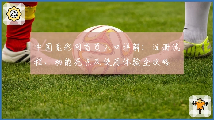 中国竞彩网首页入口详解：注册流程、功能亮点及使用体验全攻略