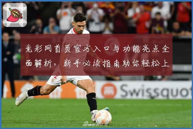 竞彩网首页官方入口与功能亮点全面解析，新手必读指南助你轻松上手