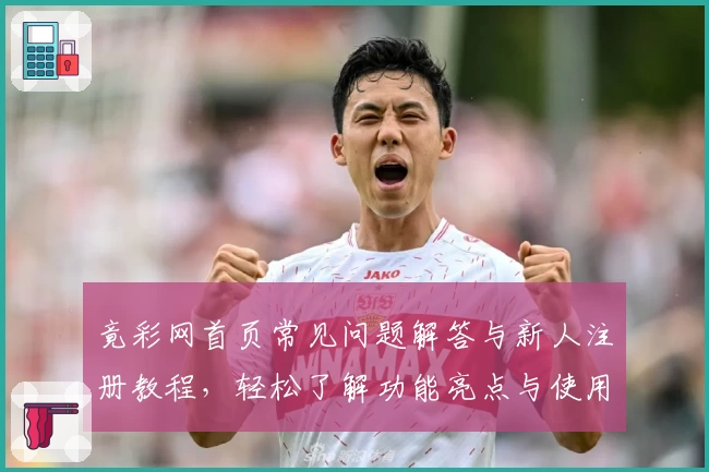 竟彩网首页常见问题解答与新人注册教程，轻松了解功能亮点与使用技巧