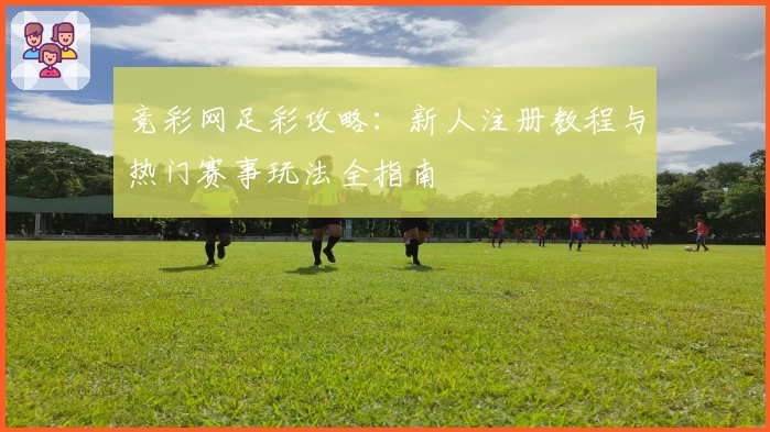 竞彩网足彩攻略：新人注册教程与热门赛事玩法全指南
