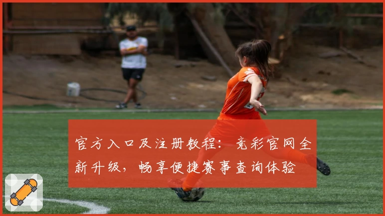 官方入口及注册教程:竞彩官网全新升级,畅享便捷赛事查询体验