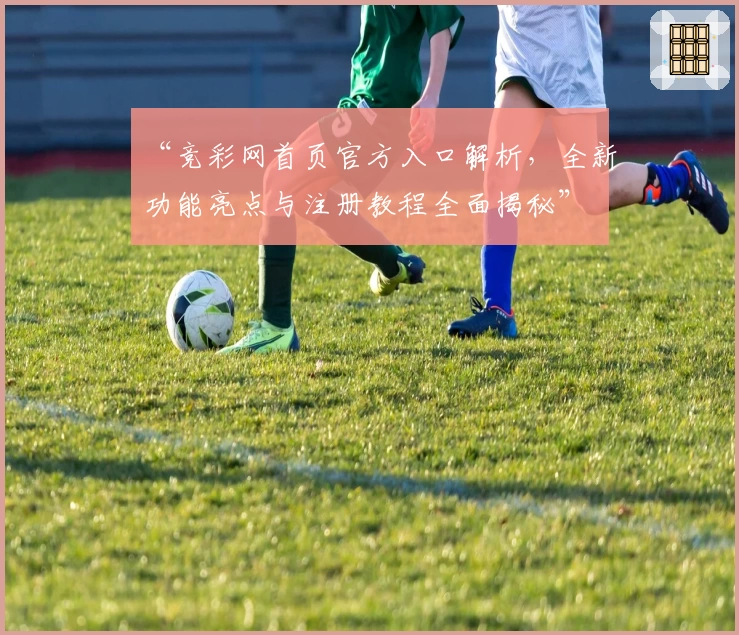 “竞彩网首页官方入口解析，全新功能亮点与注册教程全面揭秘”