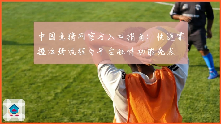 中国竞猜网官方入口指南：快速掌握注册流程与平台独特功能亮点