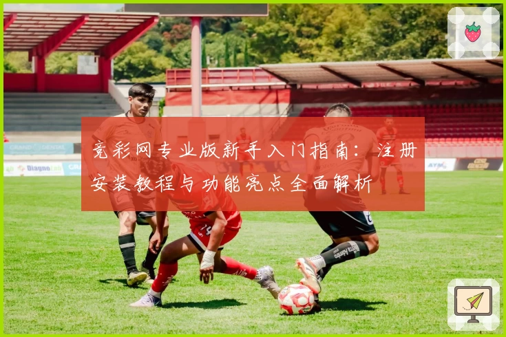 竞彩网专业版新手入门指南：注册安装教程与功能亮点全面解析