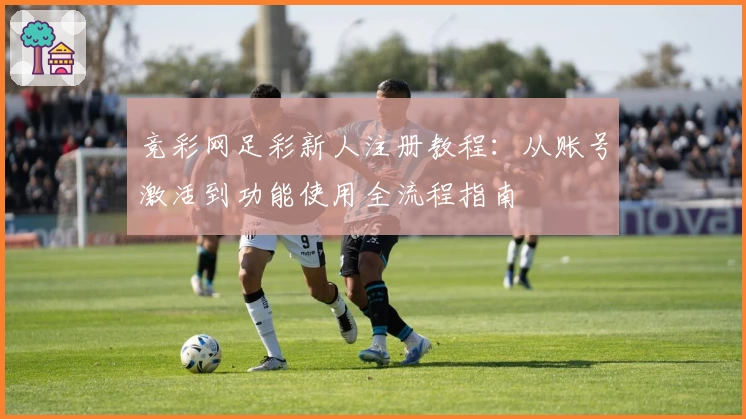 竞彩网足彩新人注册教程:从账号激活到功能使用全流程指南