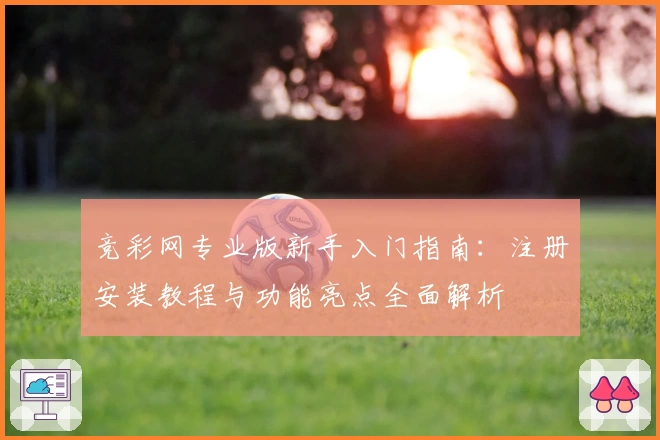 竞彩网专业版新手入门指南：注册安装教程与功能亮点全面解析