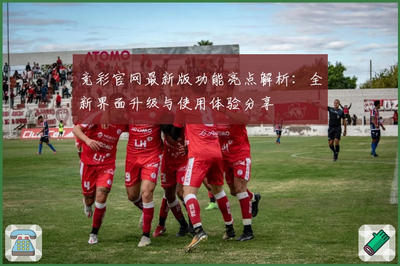 竞彩官网最新版功能亮点解析：全新界面升级与使用体验分享