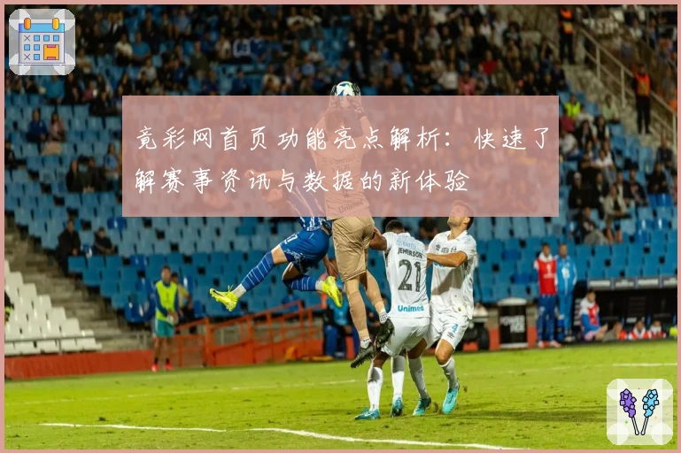 竟彩网首页功能亮点解析：快速了解赛事资讯与数据的新体验