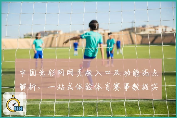 中国竞彩网网页版入口及功能亮点解析，一站式体验体育赛事数据实时更新