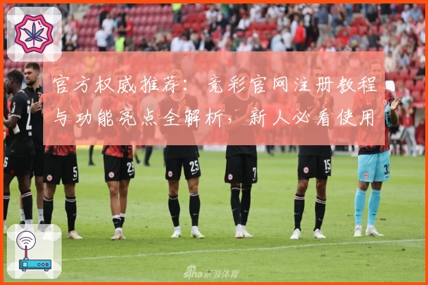 官方权威推荐：竞彩官网注册教程与功能亮点全解析，新人必看使用指南