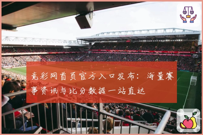 竟彩网首页官方入口发布：海量赛事资讯与比分数据一站直达