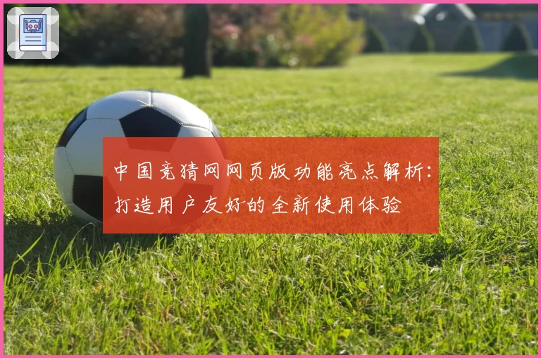 中国竞猜网网页版功能亮点解析:打造用户友好的全新使用体验