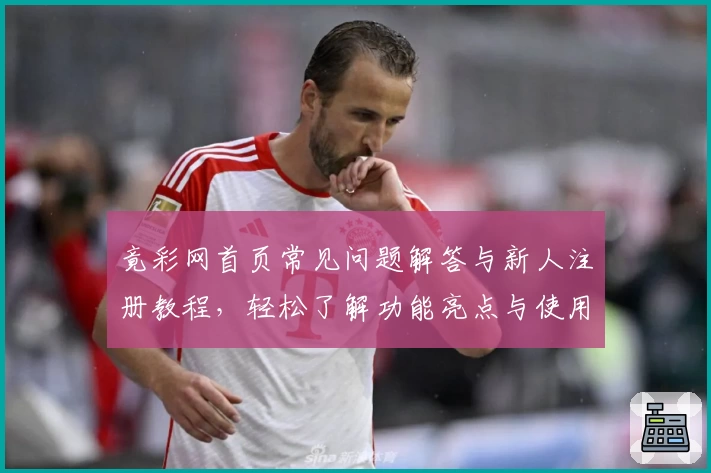竟彩网首页常见问题解答与新人注册教程，轻松了解功能亮点与使用技巧