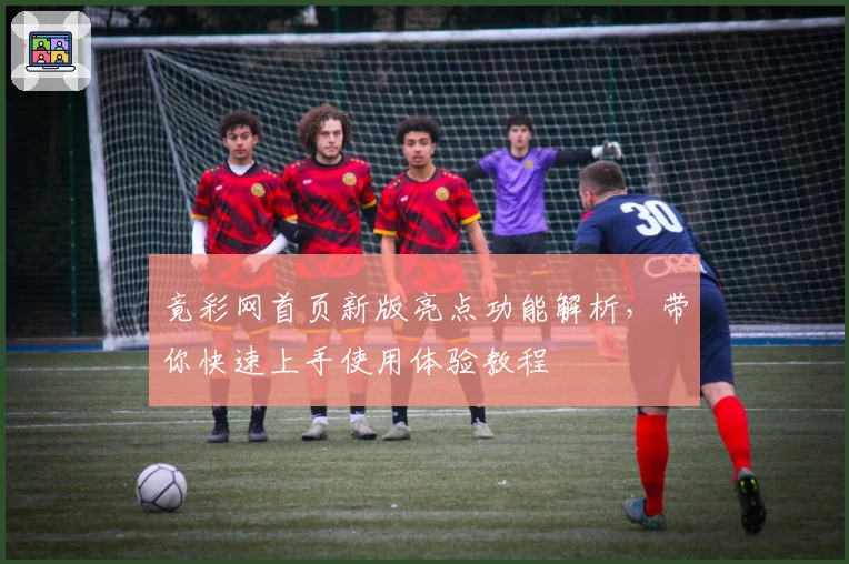 竟彩网首页新版亮点功能解析,带你快速上手使用体验教程