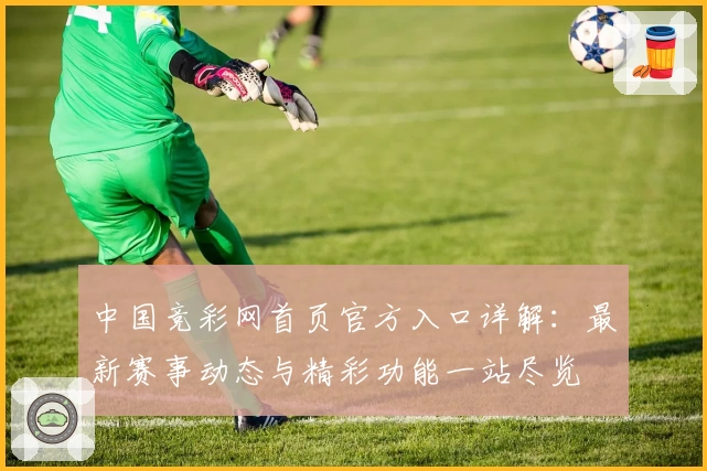 中国竞彩网首页官方入口详解：最新赛事动态与精彩功能一站尽览