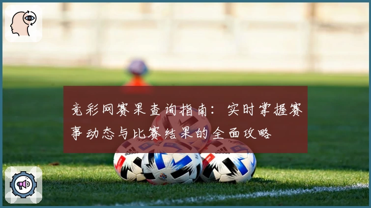 竞彩网赛果查询指南：实时掌握赛事动态与比赛结果的全面攻略
