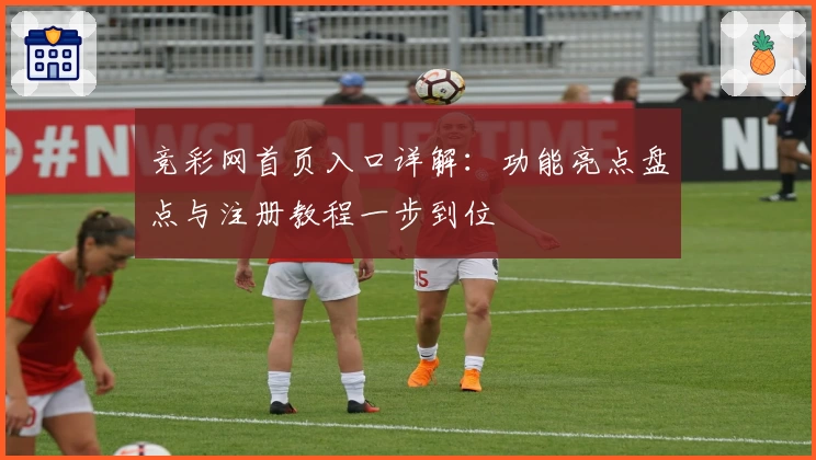 竞彩网首页入口详解：功能亮点盘点与注册教程一步到位