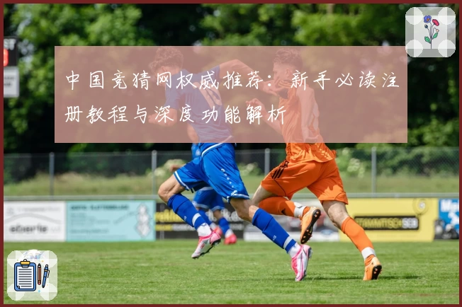中国竞猜网权威推荐：新手必读注册教程与深度功能解析
