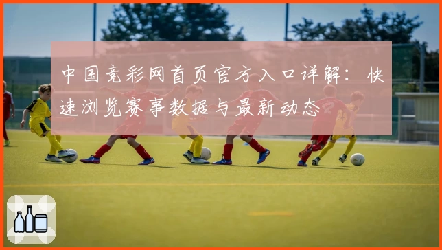 中国竞彩网首页官方入口详解:快速浏览赛事数据与最新动态