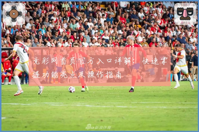 竞彩网首页官方入口详解：快速掌握功能亮点及操作指南