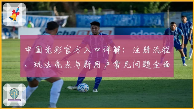 中国竞彩官方入口详解：注册流程、玩法亮点与新用户常见问题全面解析
