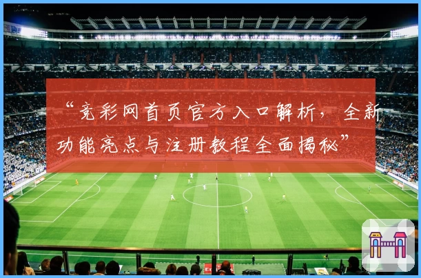 “竞彩网首页官方入口解析，全新功能亮点与注册教程全面揭秘”