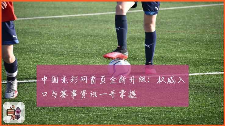 中国竞彩网首页全新升级：权威入口与赛事资讯一手掌握
