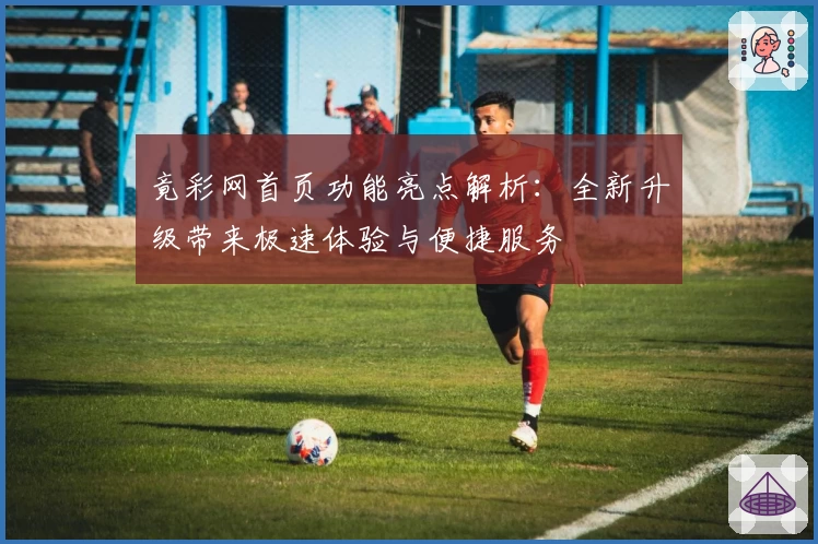竟彩网首页功能亮点解析：全新升级带来极速体验与便捷服务