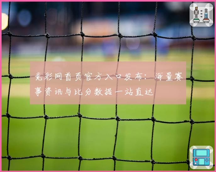 竟彩网首页官方入口发布：海量赛事资讯与比分数据一站直达