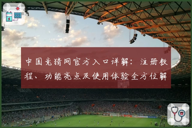 中国竞猜网官方入口详解：注册教程、功能亮点及使用体验全方位解析