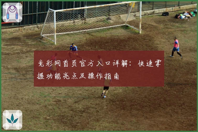 竞彩网首页官方入口详解:快速掌握功能亮点及操作指南