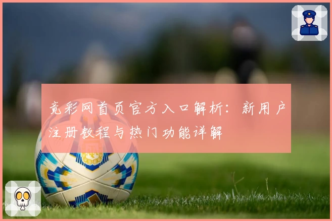 竟彩网首页官方入口解析：新用户注册教程与热门功能详解
