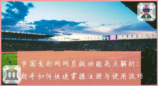 中国竞彩网网页版功能亮点解析：新手如何快速掌握注册与使用技巧