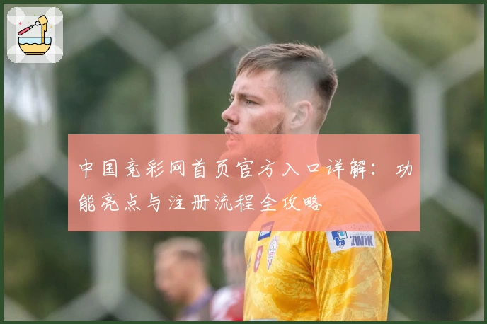 中国竞彩网首页官方入口详解：功能亮点与注册流程全攻略